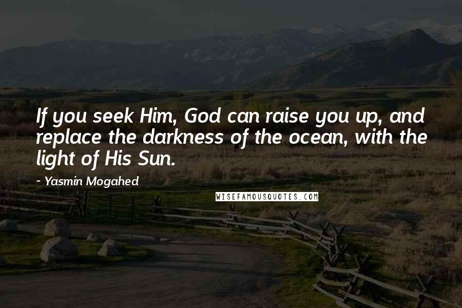 Yasmin Mogahed Quotes: If you seek Him, God can raise you up, and replace the darkness of the ocean, with the light of His Sun.