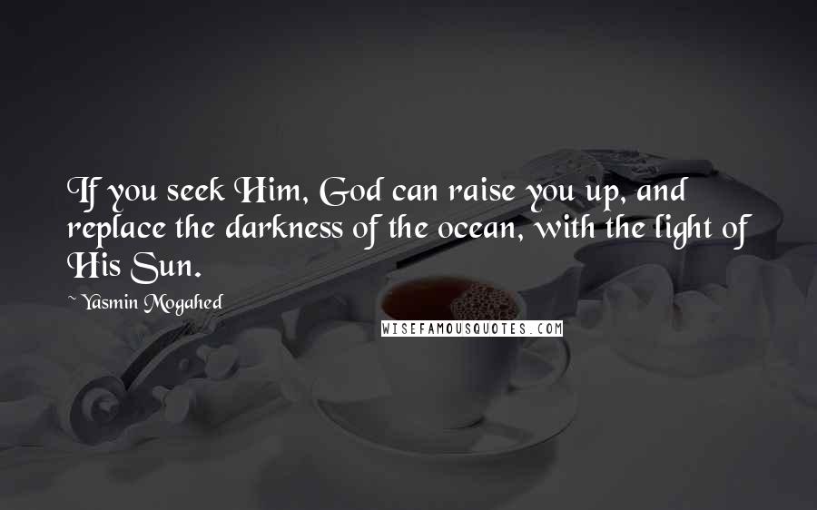 Yasmin Mogahed Quotes: If you seek Him, God can raise you up, and replace the darkness of the ocean, with the light of His Sun.
