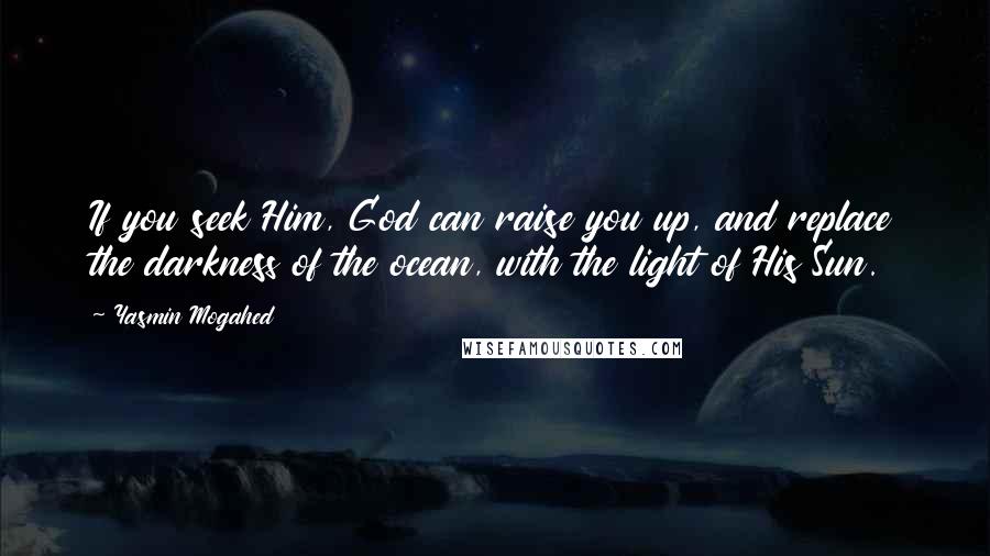 Yasmin Mogahed Quotes: If you seek Him, God can raise you up, and replace the darkness of the ocean, with the light of His Sun.