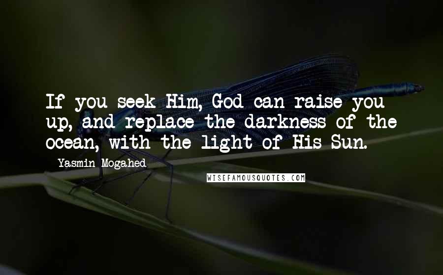 Yasmin Mogahed Quotes: If you seek Him, God can raise you up, and replace the darkness of the ocean, with the light of His Sun.