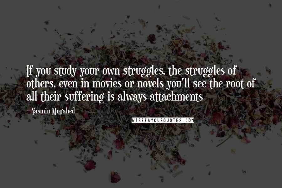 Yasmin Mogahed Quotes: If you study your own struggles, the struggles of others, even in movies or novels you'll see the root of all their suffering is always attachments