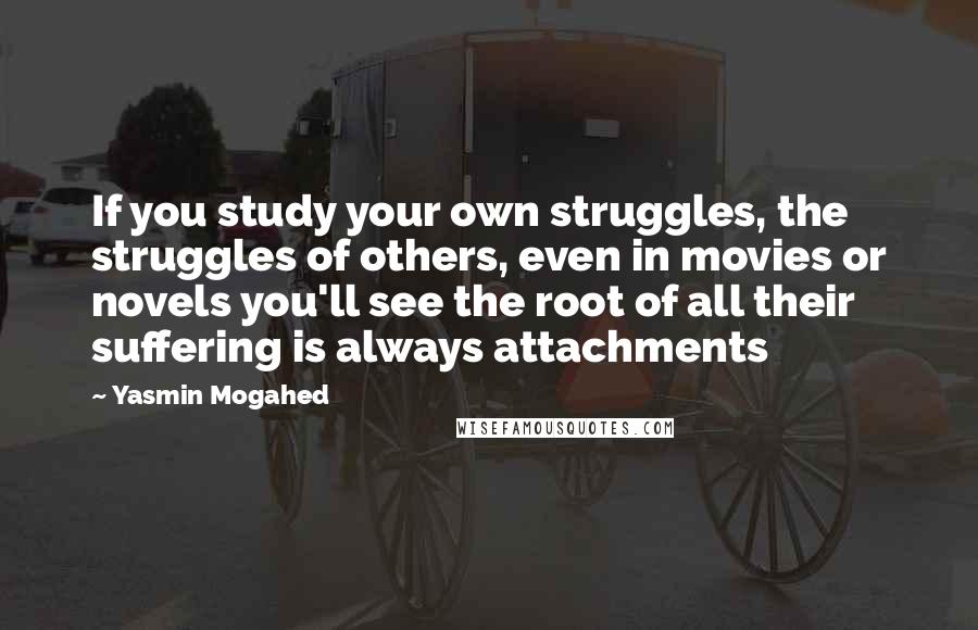 Yasmin Mogahed Quotes: If you study your own struggles, the struggles of others, even in movies or novels you'll see the root of all their suffering is always attachments