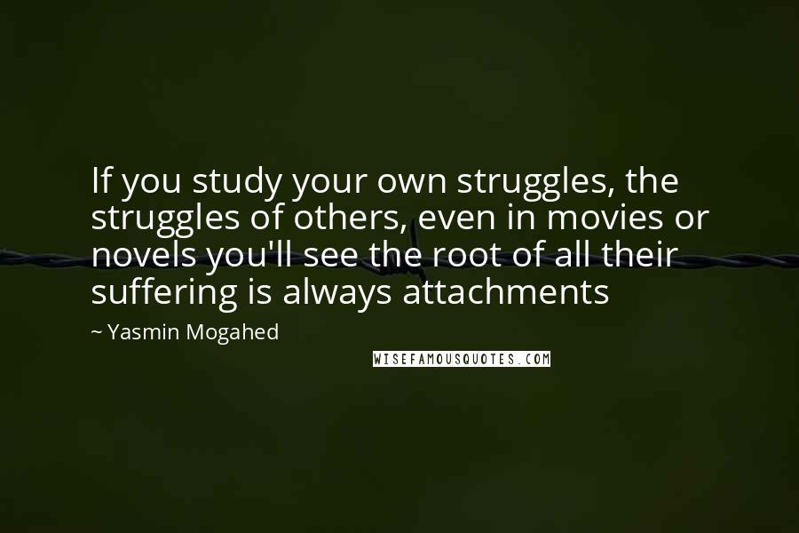 Yasmin Mogahed Quotes: If you study your own struggles, the struggles of others, even in movies or novels you'll see the root of all their suffering is always attachments