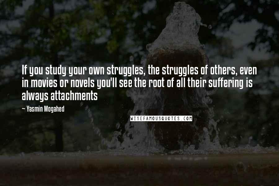 Yasmin Mogahed Quotes: If you study your own struggles, the struggles of others, even in movies or novels you'll see the root of all their suffering is always attachments