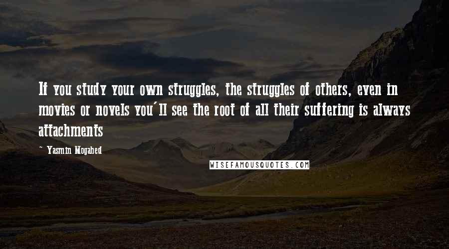 Yasmin Mogahed Quotes: If you study your own struggles, the struggles of others, even in movies or novels you'll see the root of all their suffering is always attachments