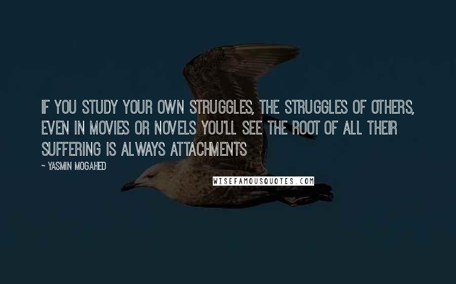 Yasmin Mogahed Quotes: If you study your own struggles, the struggles of others, even in movies or novels you'll see the root of all their suffering is always attachments