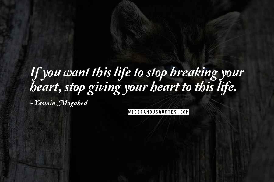 Yasmin Mogahed Quotes: If you want this life to stop breaking your heart, stop giving your heart to this life.