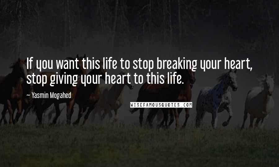 Yasmin Mogahed Quotes: If you want this life to stop breaking your heart, stop giving your heart to this life.