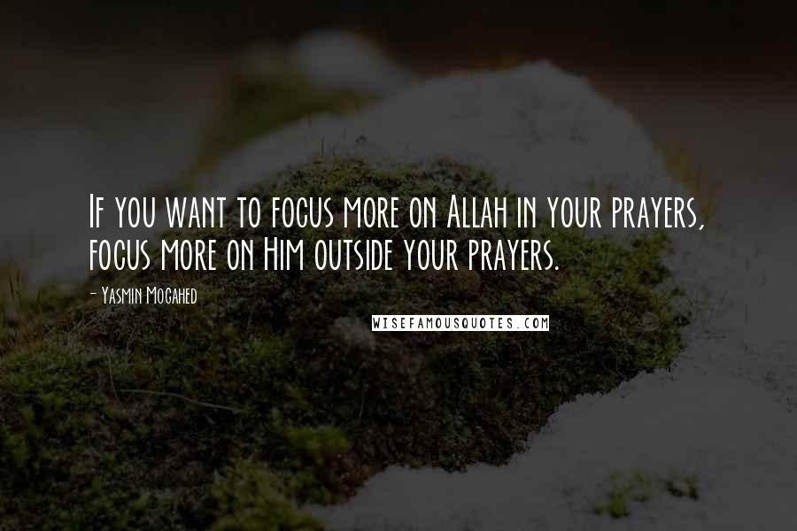 Yasmin Mogahed Quotes: If you want to focus more on Allah in your prayers, focus more on Him outside your prayers.