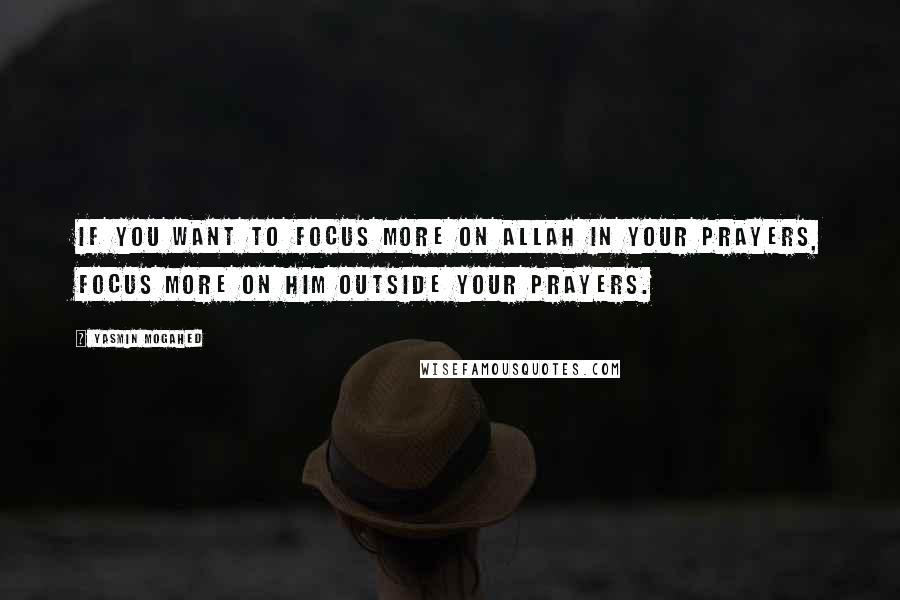 Yasmin Mogahed Quotes: If you want to focus more on Allah in your prayers, focus more on Him outside your prayers.