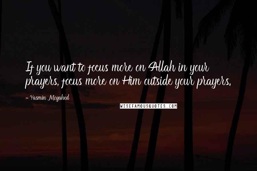 Yasmin Mogahed Quotes: If you want to focus more on Allah in your prayers, focus more on Him outside your prayers.