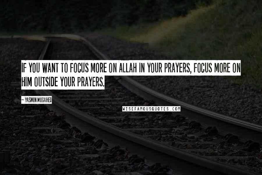 Yasmin Mogahed Quotes: If you want to focus more on Allah in your prayers, focus more on Him outside your prayers.