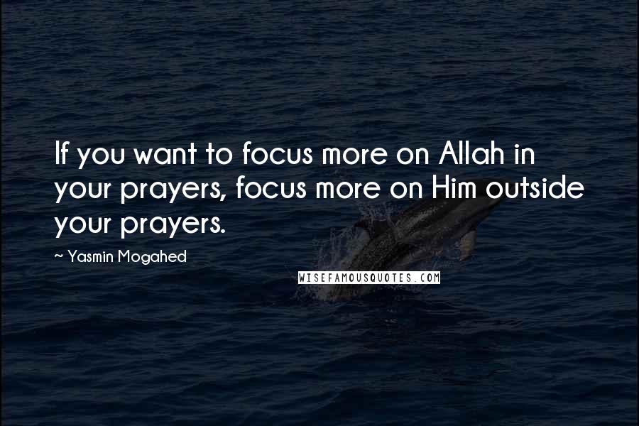 Yasmin Mogahed Quotes: If you want to focus more on Allah in your prayers, focus more on Him outside your prayers.