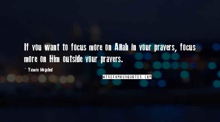 Yasmin Mogahed Quotes: If you want to focus more on Allah in your prayers, focus more on Him outside your prayers.