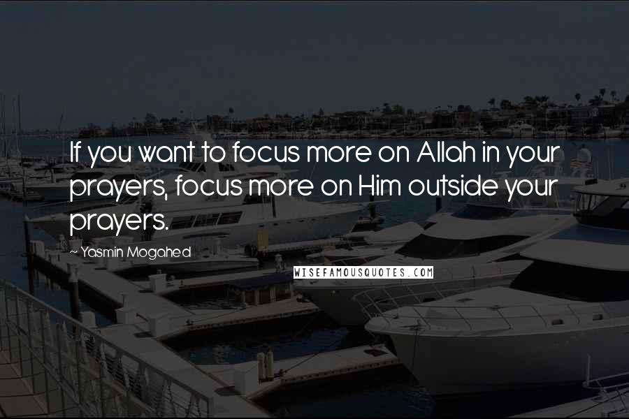 Yasmin Mogahed Quotes: If you want to focus more on Allah in your prayers, focus more on Him outside your prayers.