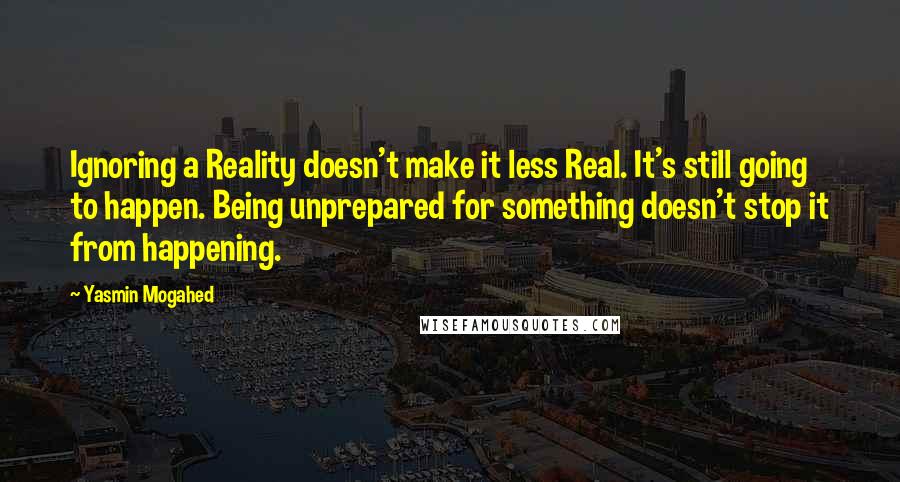 Yasmin Mogahed Quotes: Ignoring a Reality doesn't make it less Real. It's still going to happen. Being unprepared for something doesn't stop it from happening.