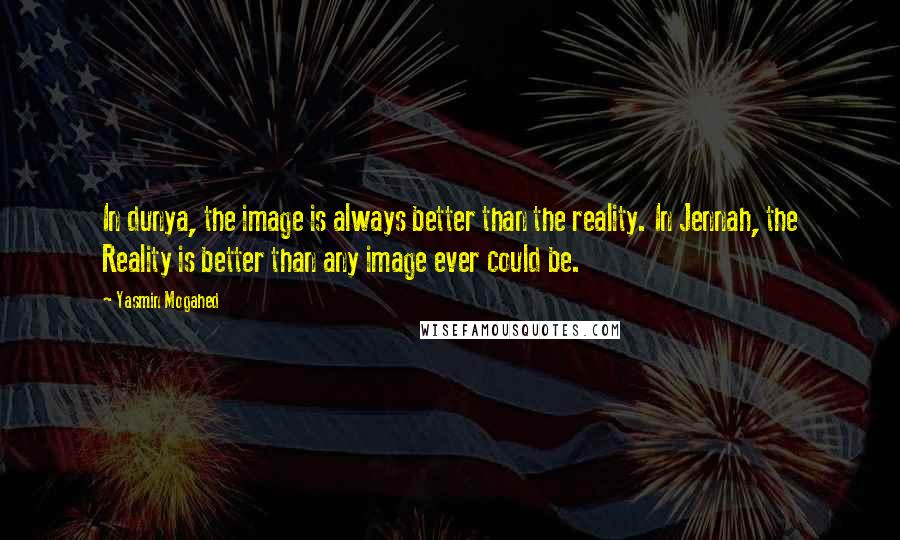 Yasmin Mogahed Quotes: In dunya, the image is always better than the reality. In Jennah, the Reality is better than any image ever could be.