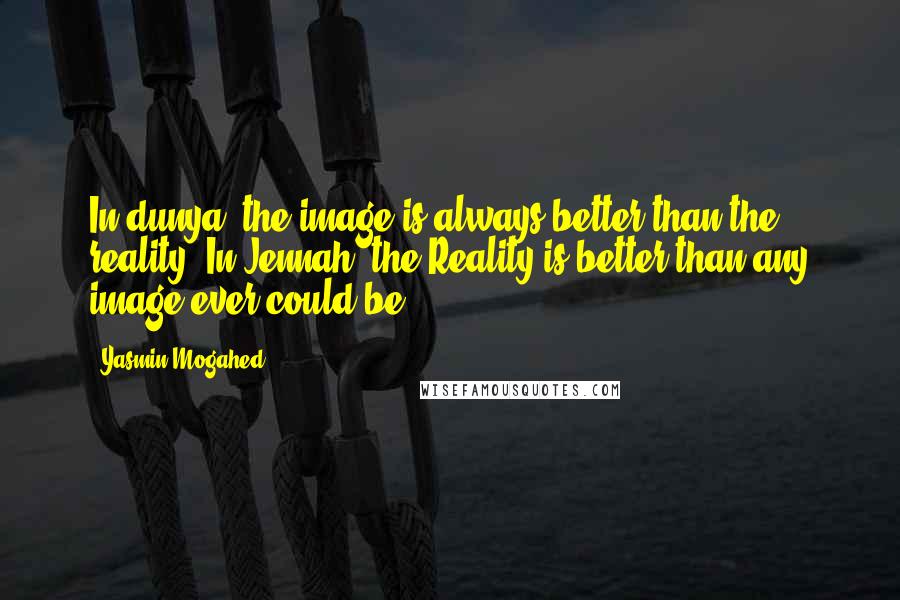 Yasmin Mogahed Quotes: In dunya, the image is always better than the reality. In Jennah, the Reality is better than any image ever could be.