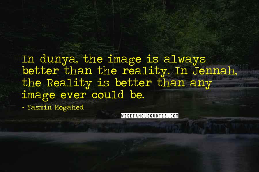 Yasmin Mogahed Quotes: In dunya, the image is always better than the reality. In Jennah, the Reality is better than any image ever could be.