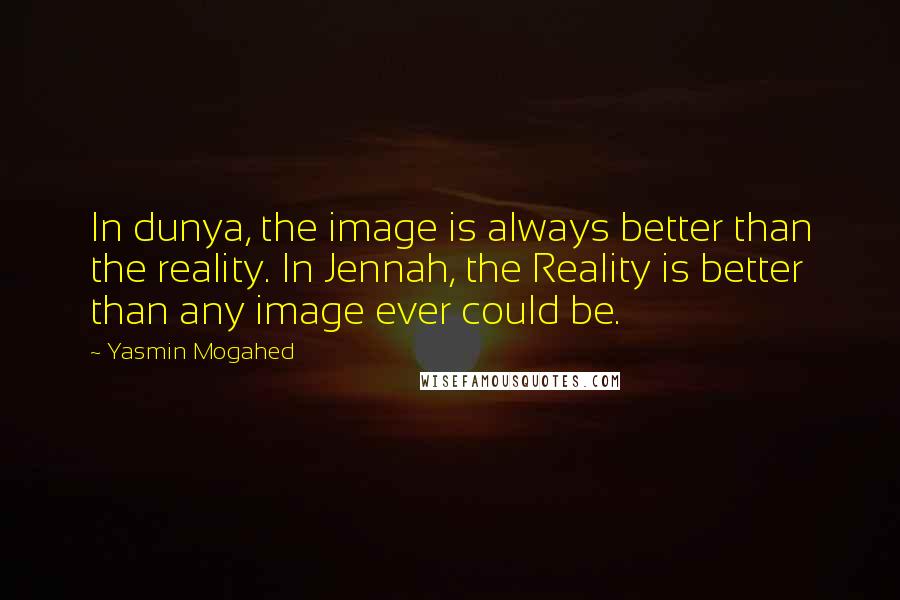 Yasmin Mogahed Quotes: In dunya, the image is always better than the reality. In Jennah, the Reality is better than any image ever could be.