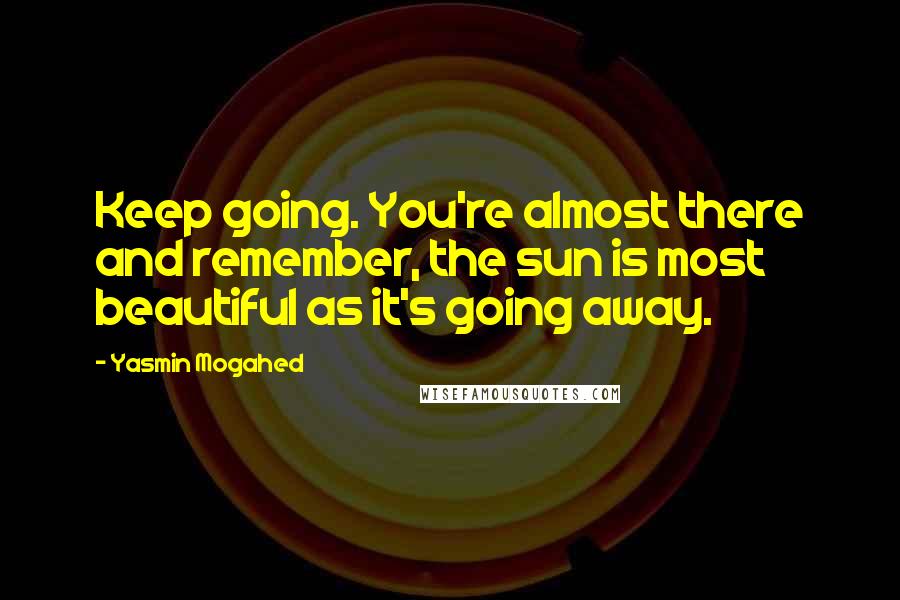 Yasmin Mogahed Quotes: Keep going. You're almost there and remember, the sun is most beautiful as it's going away.