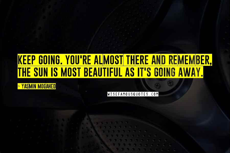 Yasmin Mogahed Quotes: Keep going. You're almost there and remember, the sun is most beautiful as it's going away.