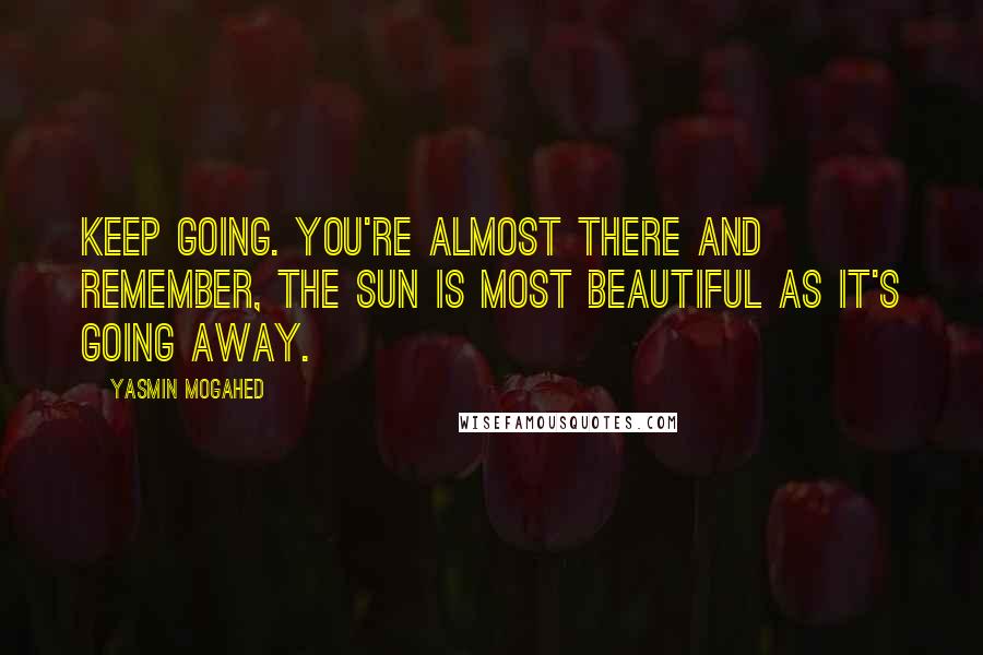 Yasmin Mogahed Quotes: Keep going. You're almost there and remember, the sun is most beautiful as it's going away.