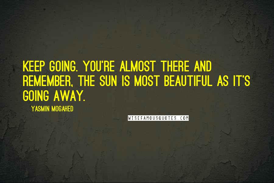 Yasmin Mogahed Quotes: Keep going. You're almost there and remember, the sun is most beautiful as it's going away.