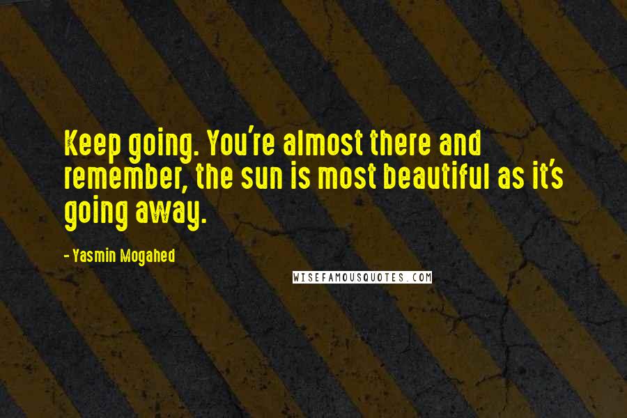 Yasmin Mogahed Quotes: Keep going. You're almost there and remember, the sun is most beautiful as it's going away.