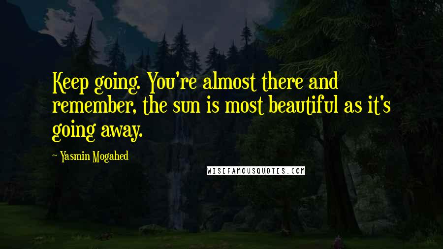 Yasmin Mogahed Quotes: Keep going. You're almost there and remember, the sun is most beautiful as it's going away.