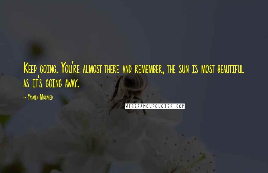 Yasmin Mogahed Quotes: Keep going. You're almost there and remember, the sun is most beautiful as it's going away.