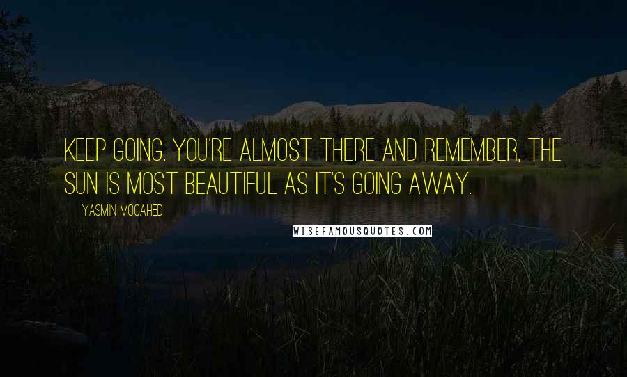 Yasmin Mogahed Quotes: Keep going. You're almost there and remember, the sun is most beautiful as it's going away.