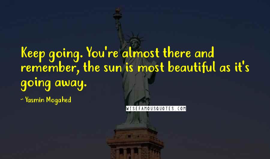 Yasmin Mogahed Quotes: Keep going. You're almost there and remember, the sun is most beautiful as it's going away.