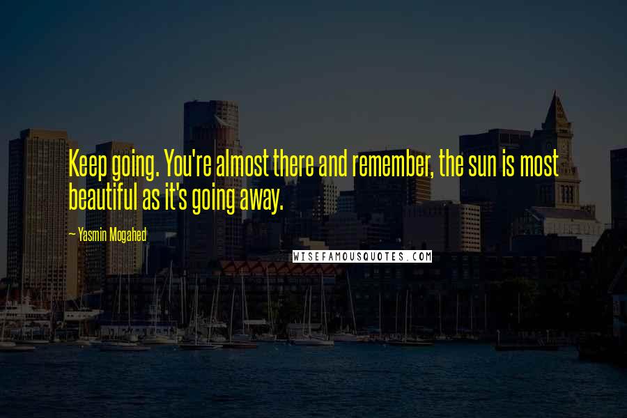 Yasmin Mogahed Quotes: Keep going. You're almost there and remember, the sun is most beautiful as it's going away.