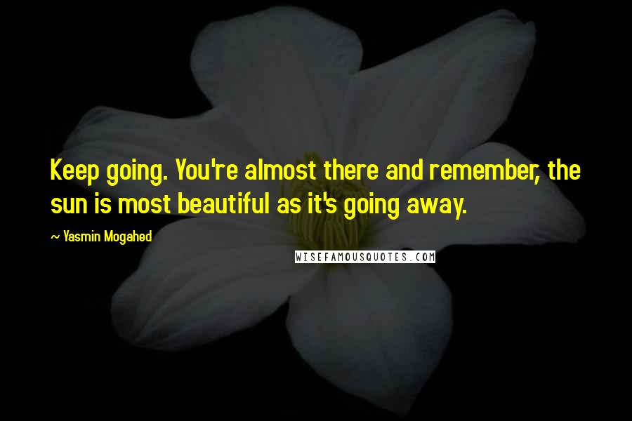 Yasmin Mogahed Quotes: Keep going. You're almost there and remember, the sun is most beautiful as it's going away.