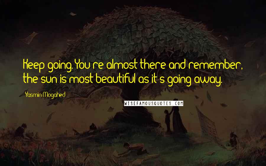 Yasmin Mogahed Quotes: Keep going. You're almost there and remember, the sun is most beautiful as it's going away.