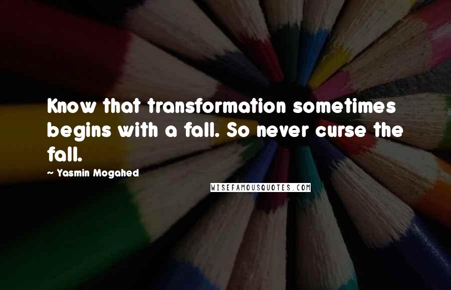 Yasmin Mogahed Quotes: Know that transformation sometimes begins with a fall. So never curse the fall.