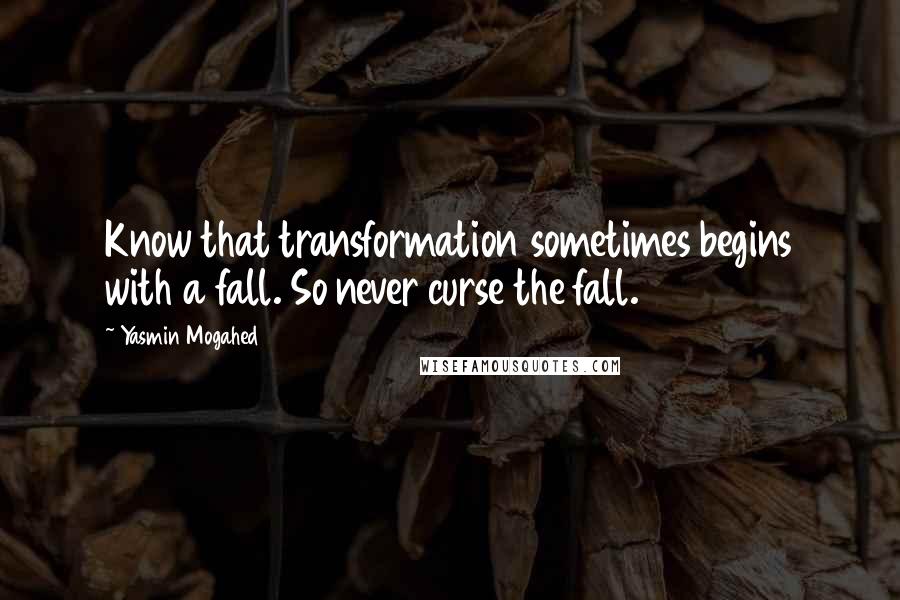 Yasmin Mogahed Quotes: Know that transformation sometimes begins with a fall. So never curse the fall.
