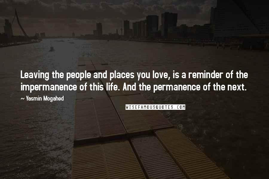 Yasmin Mogahed Quotes: Leaving the people and places you love, is a reminder of the impermanence of this life. And the permanence of the next.