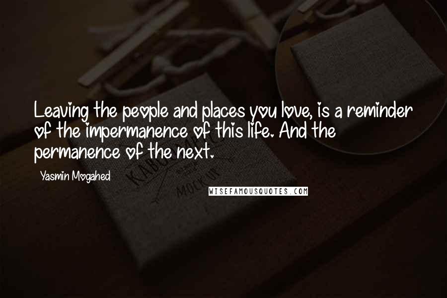 Yasmin Mogahed Quotes: Leaving the people and places you love, is a reminder of the impermanence of this life. And the permanence of the next.