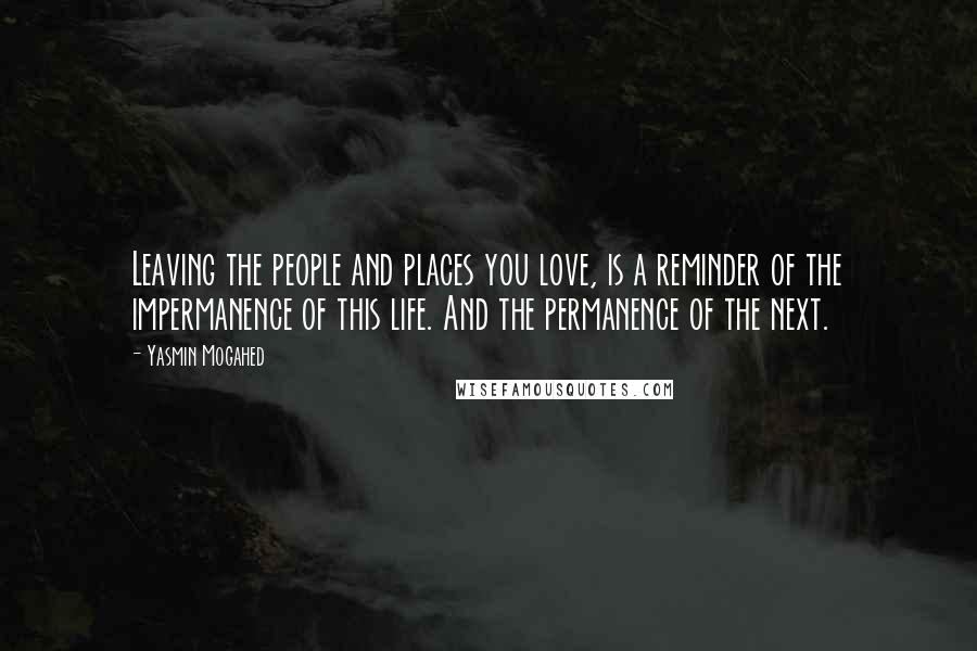 Yasmin Mogahed Quotes: Leaving the people and places you love, is a reminder of the impermanence of this life. And the permanence of the next.