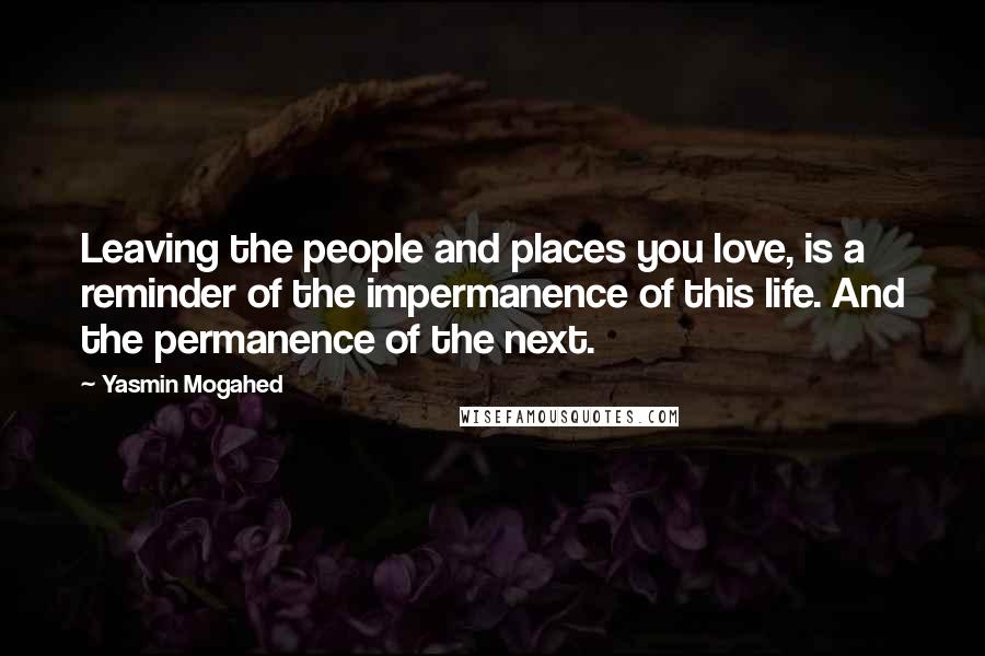 Yasmin Mogahed Quotes: Leaving the people and places you love, is a reminder of the impermanence of this life. And the permanence of the next.