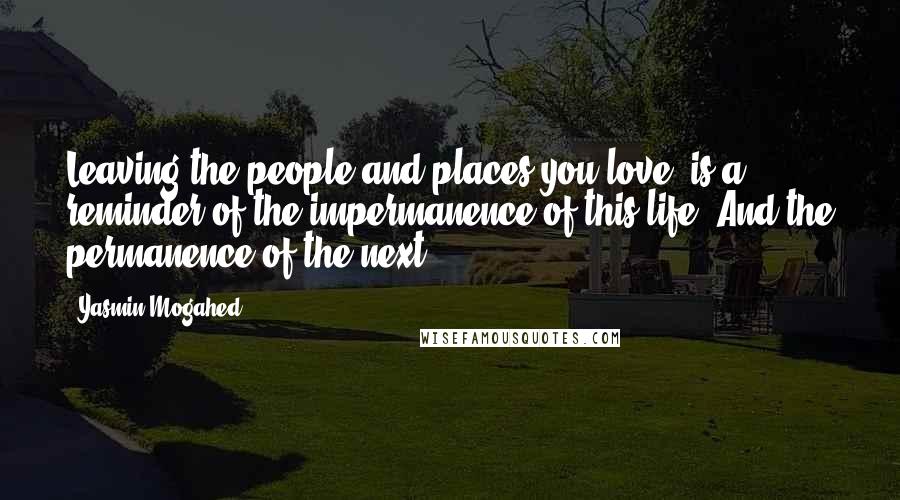 Yasmin Mogahed Quotes: Leaving the people and places you love, is a reminder of the impermanence of this life. And the permanence of the next.