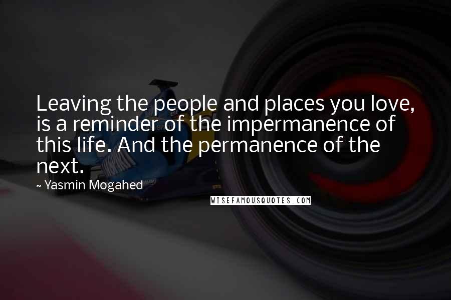 Yasmin Mogahed Quotes: Leaving the people and places you love, is a reminder of the impermanence of this life. And the permanence of the next.