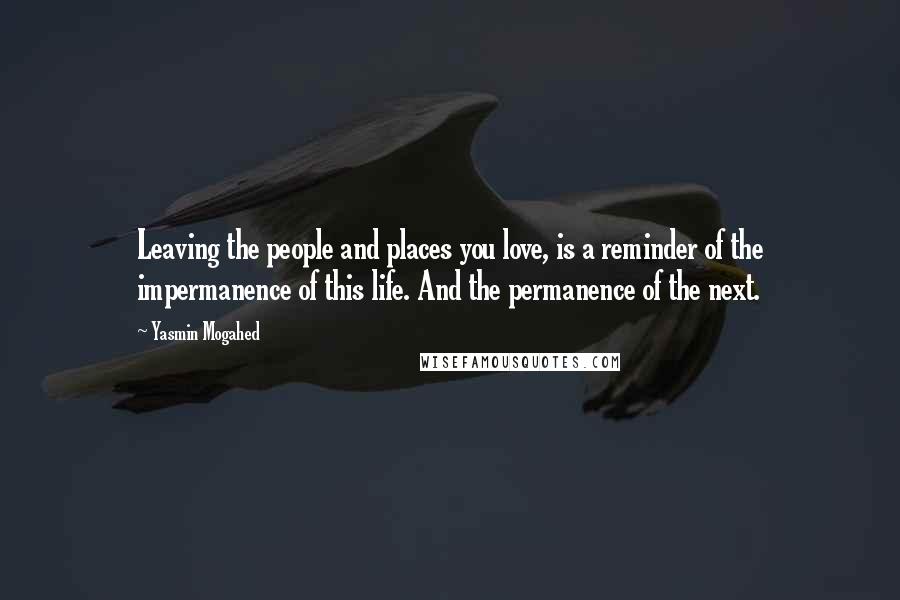 Yasmin Mogahed Quotes: Leaving the people and places you love, is a reminder of the impermanence of this life. And the permanence of the next.