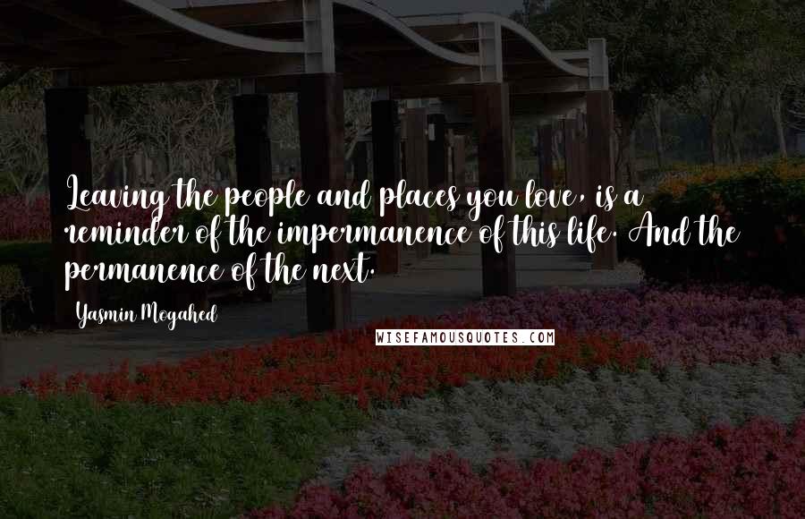 Yasmin Mogahed Quotes: Leaving the people and places you love, is a reminder of the impermanence of this life. And the permanence of the next.