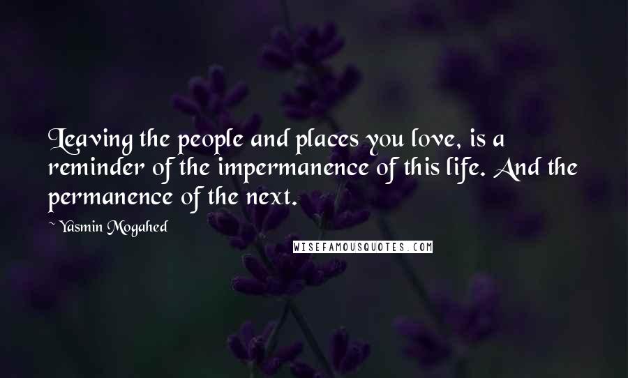 Yasmin Mogahed Quotes: Leaving the people and places you love, is a reminder of the impermanence of this life. And the permanence of the next.