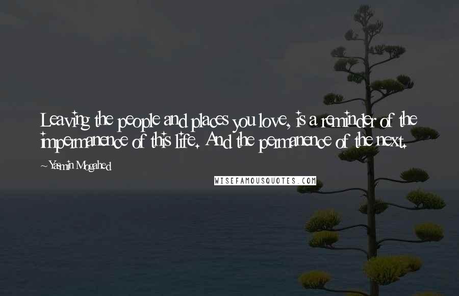 Yasmin Mogahed Quotes: Leaving the people and places you love, is a reminder of the impermanence of this life. And the permanence of the next.