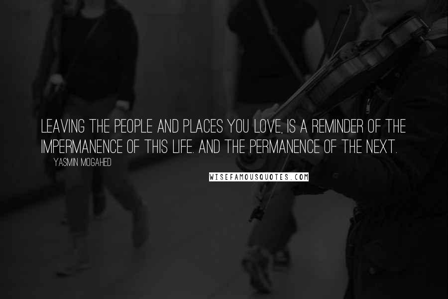 Yasmin Mogahed Quotes: Leaving the people and places you love, is a reminder of the impermanence of this life. And the permanence of the next.