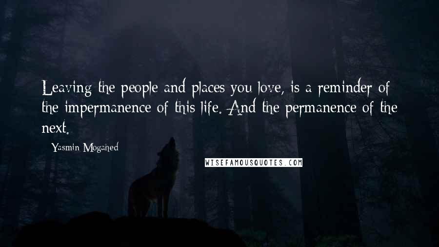 Yasmin Mogahed Quotes: Leaving the people and places you love, is a reminder of the impermanence of this life. And the permanence of the next.